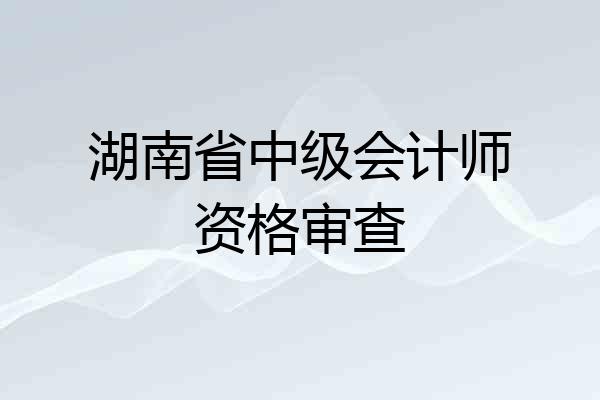 湖南省中级会计师资格审查