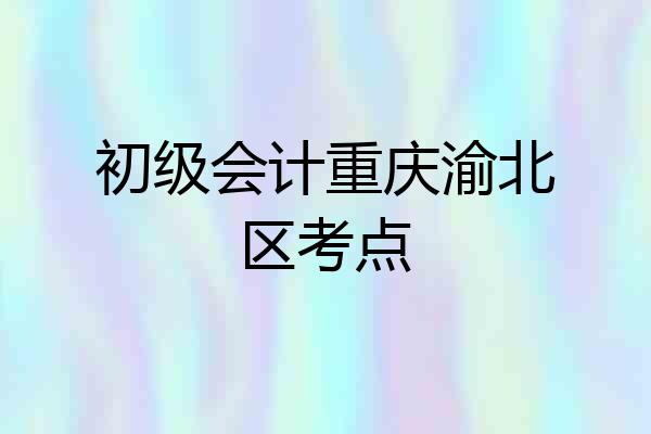 初级会计重庆渝北区考点