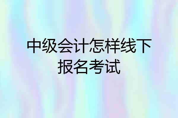 中级会计怎样线下报名考试
