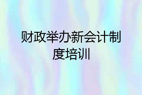 财政举办新会计制度培训