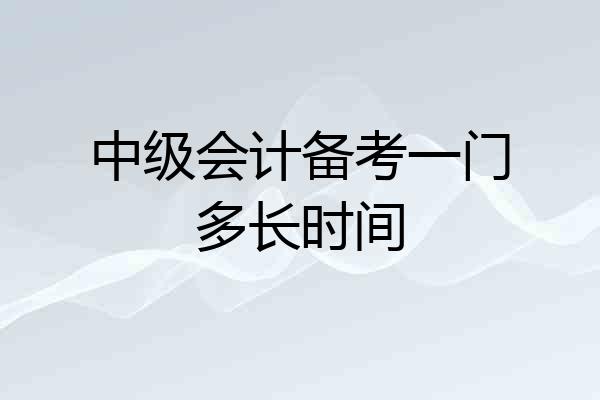 中级会计备考一门多长时间