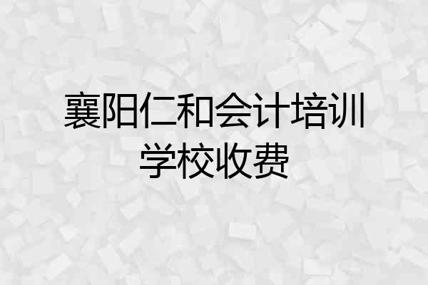 襄阳仁和会计培训学校收费