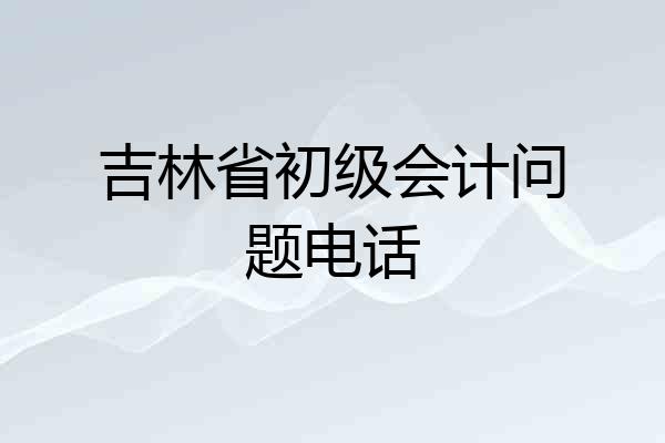 吉林省初级会计问题电话