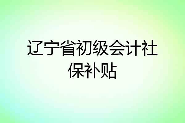 辽宁省初级会计社保补贴
