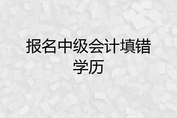 报名中级会计填错学历