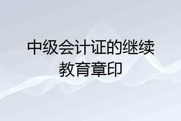 中级会计证的继续教育章印