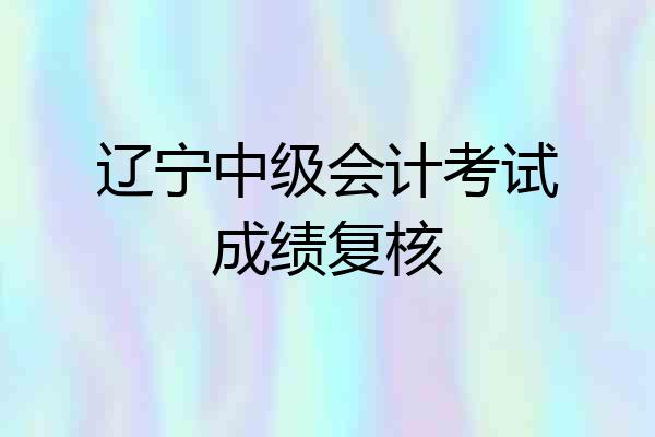 辽宁中级会计考试成绩复核