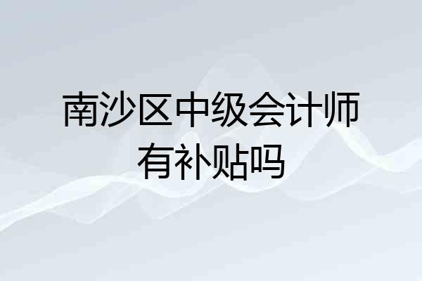 南沙区中级会计师有补贴吗