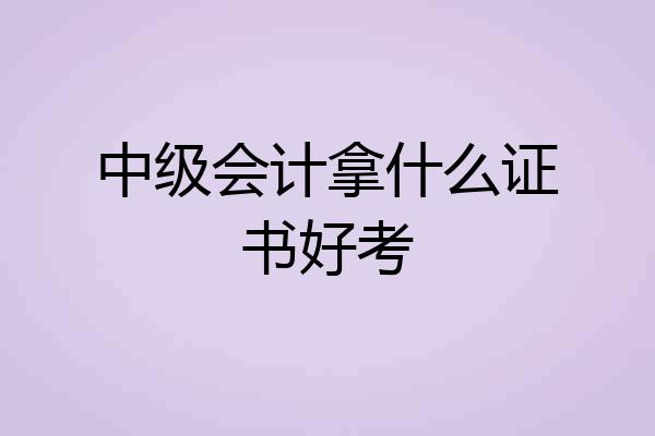 中级会计拿什么证书好考
