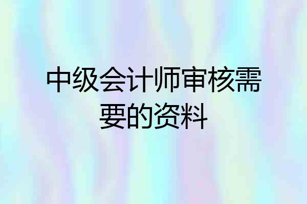 中级会计师审核需要的资料