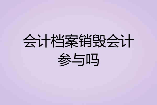 会计档案销毁会计参与吗