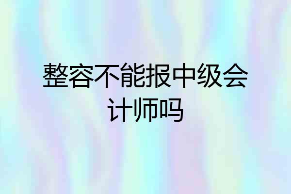 整容不能报中级会计师吗