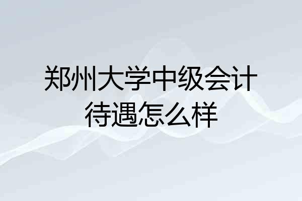 郑州大学中级会计待遇怎么样