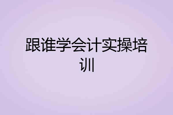 跟谁学会计实操培训