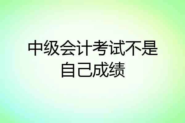中级会计考试不是自己成绩