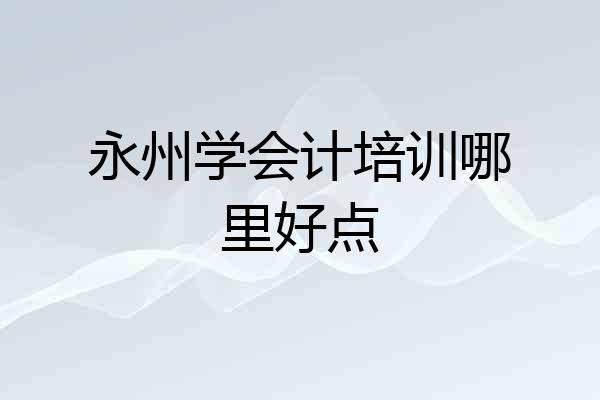 永州学会计培训哪里好点