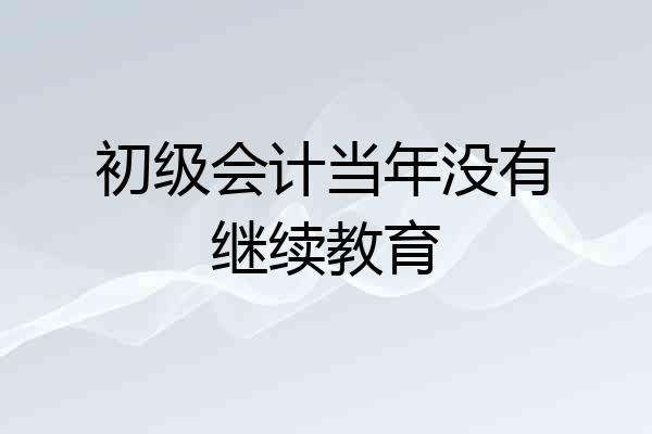 初级会计当年没有继续教育