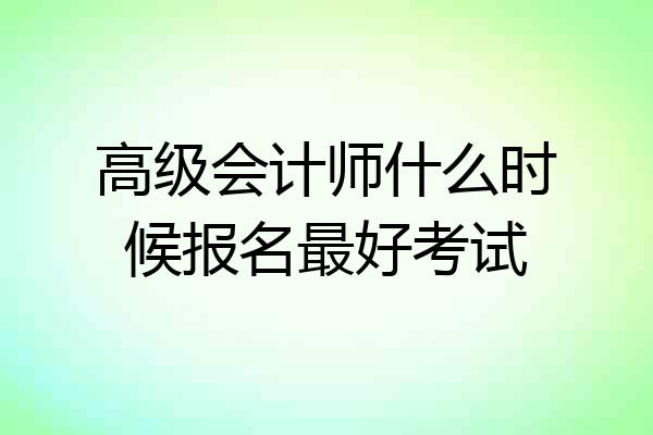 高级会计师什么时候报名最好考试