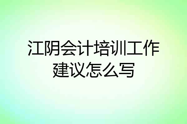 江阴会计培训工作建议怎么写