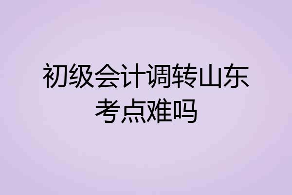 初级会计调转山东考点难吗
