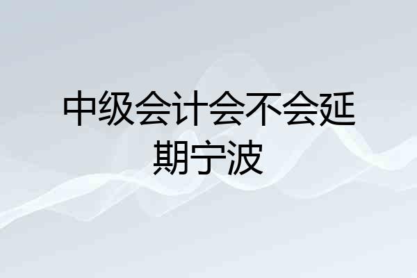 中级会计会不会延期宁波