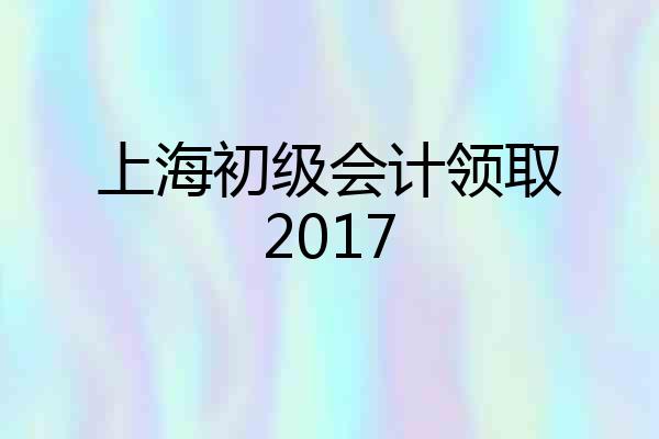 上海初级会计领取2017