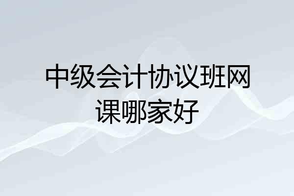 中级会计协议班网课哪家好