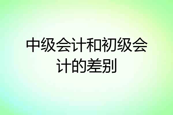 中级会计和初级会计的差别