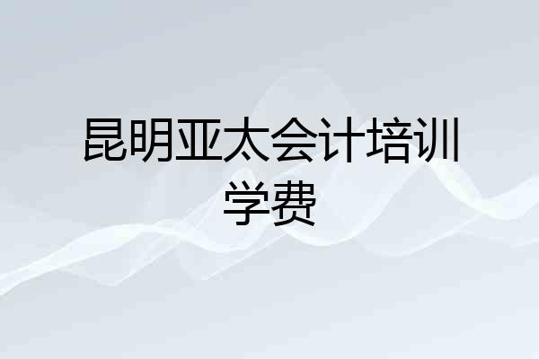 昆明亚太会计培训学费