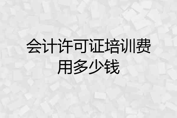 会计许可证培训费用多少钱