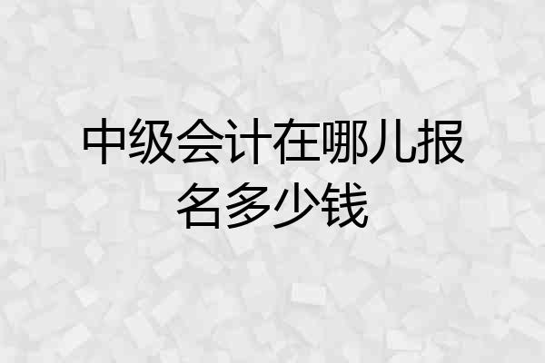 中级会计在哪儿报名多少钱