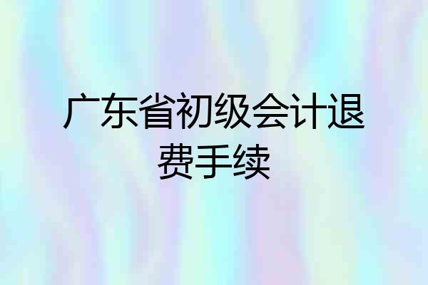 广东省初级会计退费手续