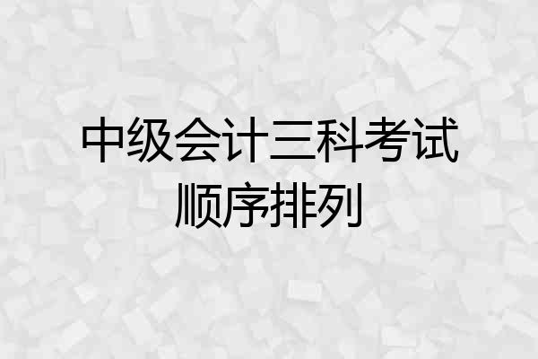中级会计三科考试顺序排列