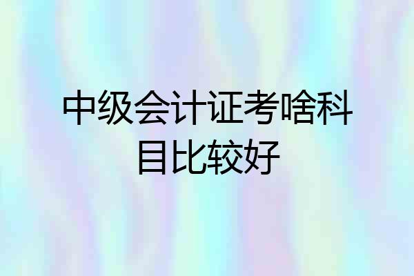 中级会计证考啥科目比较好