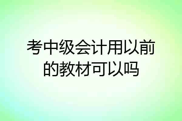 考中级会计用以前的教材可以吗