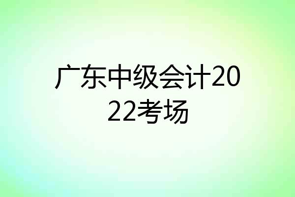 广东中级会计2022考场