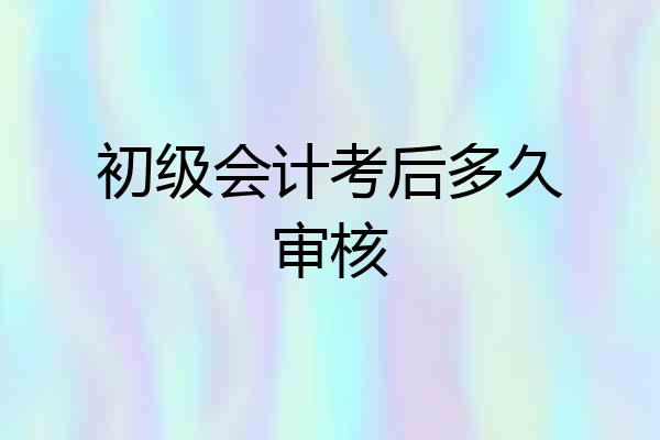 初级会计考后多久审核