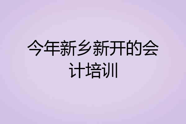 今年新乡新开的会计培训
