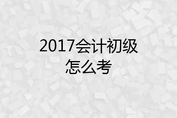 2017会计初级怎么考