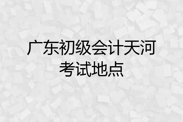 广东初级会计天河考试地点