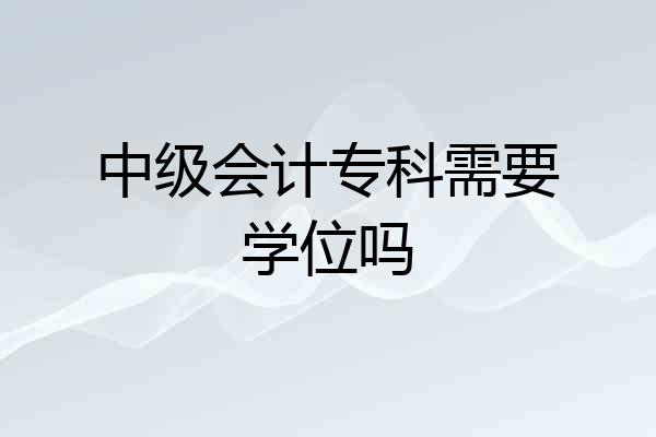 中级会计专科需要学位吗