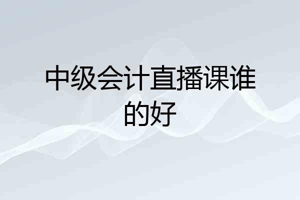中级会计直播课谁的好