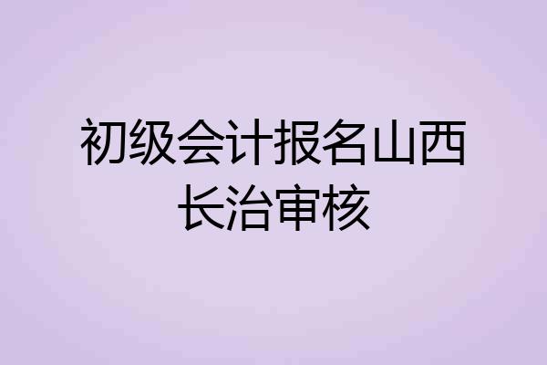 初级会计报名山西长治审核