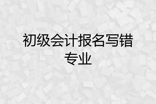 初级会计报名写错专业