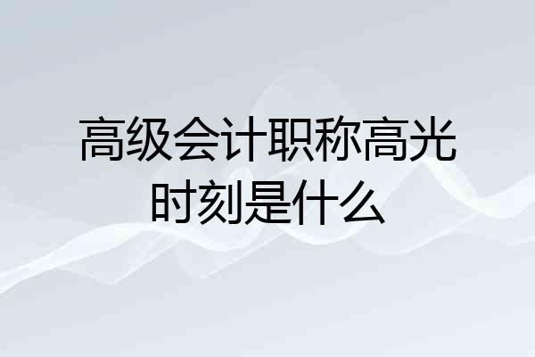 高级会计职称高光时刻是什么