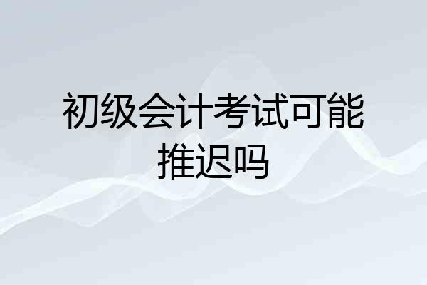 初级会计考试可能推迟吗