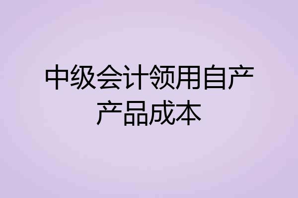 中级会计领用自产产品成本
