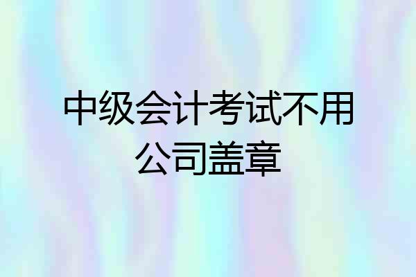 中级会计考试不用公司盖章