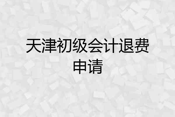 天津初级会计退费申请