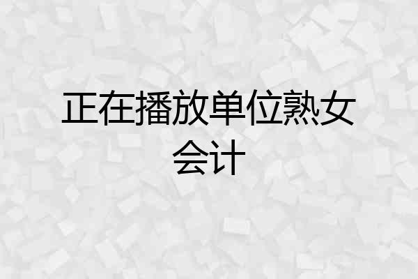 正在播放单位熟女会计